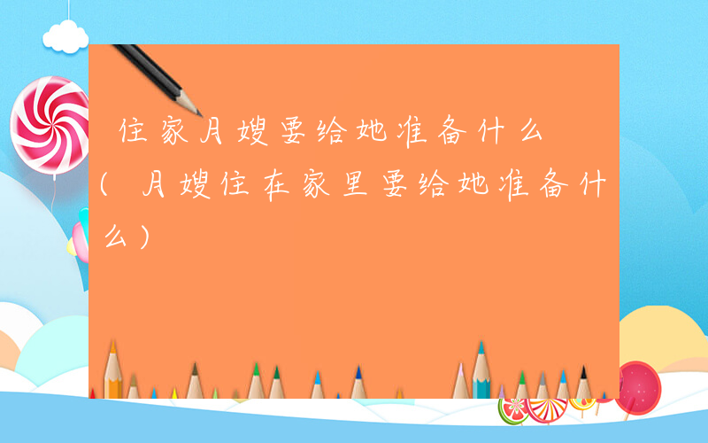 住家月嫂要给她准备什么 (月嫂住在家里要给她准备什么)
